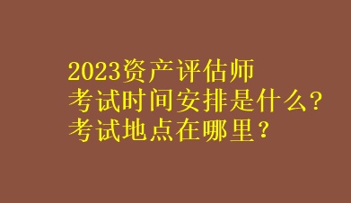 2023資產(chǎn)評估師考試時間安排是什么?考試地點(diǎn)在哪里？