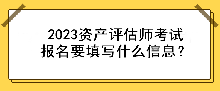 2023資產(chǎn)評估師考試報名要填寫什么信息？