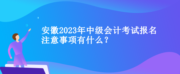 安徽2023年中級會計考試報名注意事項有什么？