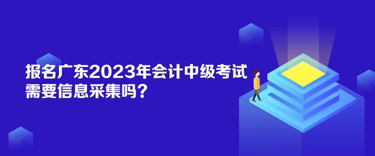 報(bào)名廣東2023年會(huì)計(jì)中級(jí)考試需要信息采集嗎？