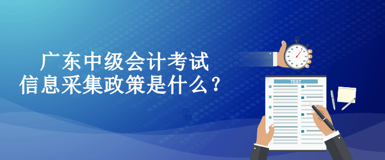 廣東中級會(huì)計(jì)考試信息采集政策是什么？