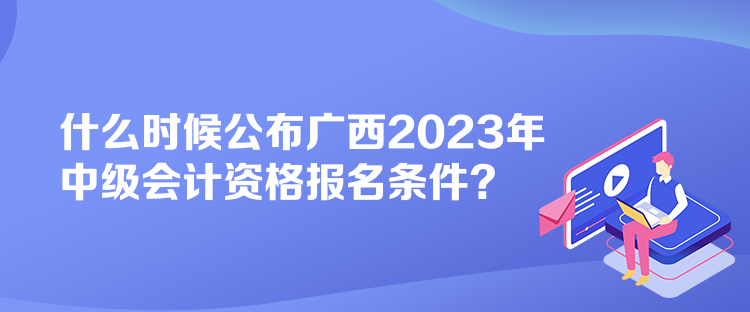 什么時候公布廣西2023年中級會計資格報名條件？