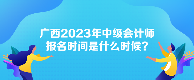 廣西2023年中級會(huì)計(jì)師報(bào)名時(shí)間是什么時(shí)候？