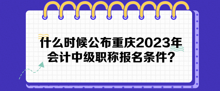 什么時候公布重慶2023年會計中級職稱報名條件？