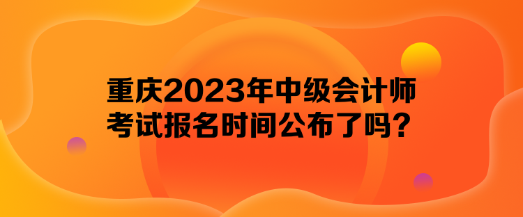 重慶2023年中級(jí)會(huì)計(jì)師考試報(bào)名時(shí)間公布了嗎？