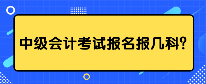 中級(jí)會(huì)計(jì)考試報(bào)名報(bào)幾科？