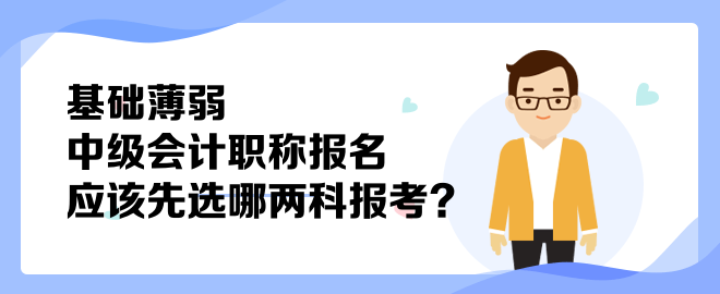 基礎(chǔ)薄弱 中級(jí)會(huì)計(jì)職稱報(bào)名應(yīng)該先選哪兩科報(bào)考？