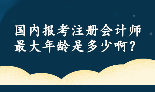 國(guó)內(nèi)報(bào)考注冊(cè)會(huì)計(jì)師最大年齡是多少啊？