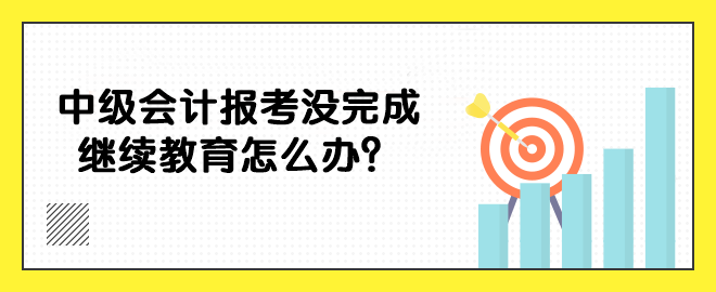 中級(jí)會(huì)計(jì)報(bào)考沒完成繼續(xù)教育怎么辦？