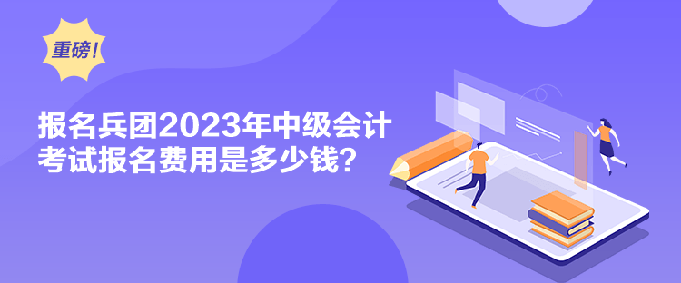 報(bào)名兵團(tuán)2023年中級(jí)會(huì)計(jì)考試報(bào)名費(fèi)用是多少錢？