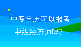 中專(zhuān)學(xué)歷可以報(bào)考中級(jí)經(jīng)濟(jì)師嗎？