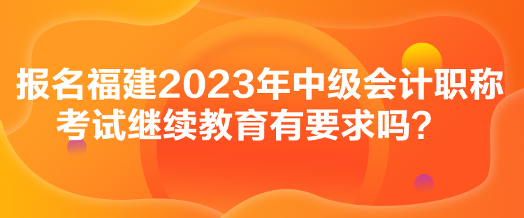 報(bào)名福建2023年中級(jí)會(huì)計(jì)職稱考試?yán)^續(xù)教育有要求嗎？