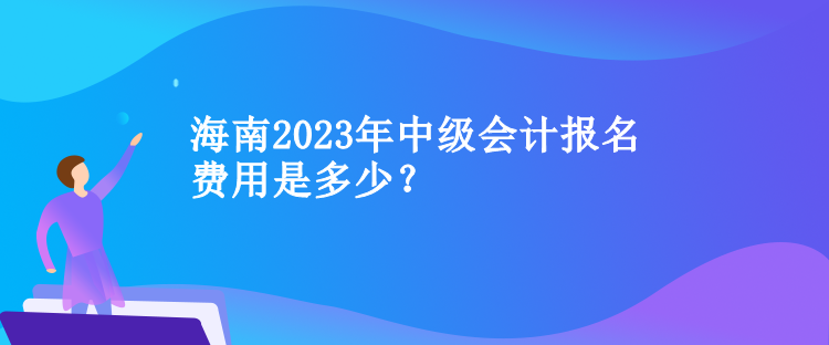 海南2023年中級會計報名費用是多少？