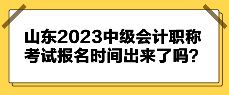 山東2023中級(jí)會(huì)計(jì)職稱考試報(bào)名時(shí)間出來(lái)了嗎？