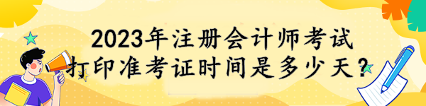 2023年注冊會計師考試打印準考證時間是多少天？