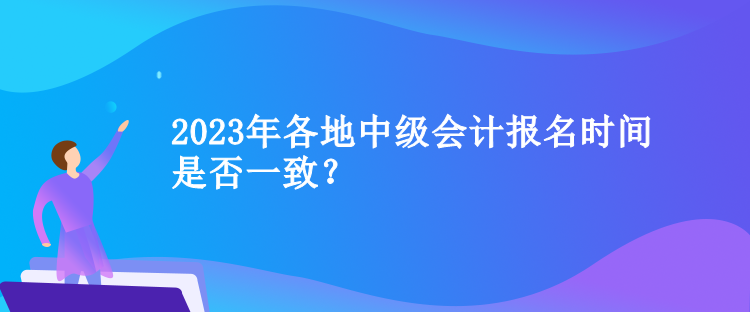 2023年各地中級會計報名時間是否一致？