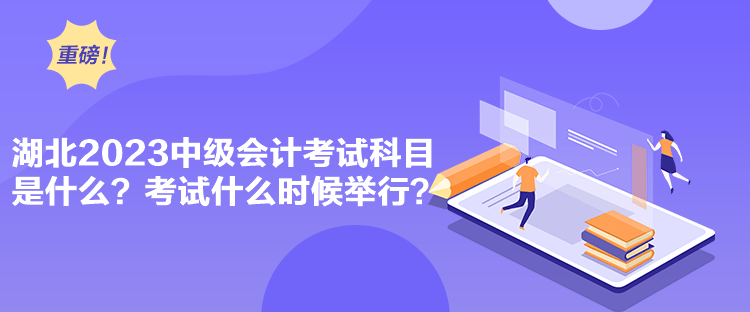 湖北2023中級會計考試科目是什么？考試什么時候舉行？