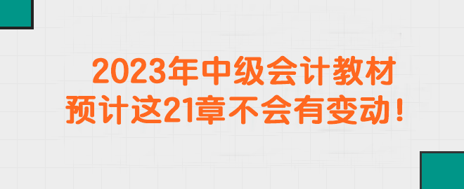 2023年中級(jí)會(huì)計(jì)教材預(yù)計(jì)這21章不會(huì)有變動(dòng)！