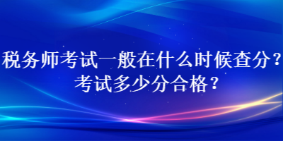 稅務(wù)師考試一般在什么時候查分？考試多少分合格？