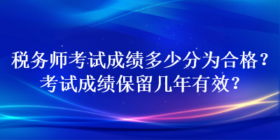 稅務師考試成績多少分為合格？考試成績保留幾年有效？