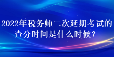 2022年稅務(wù)師二次延期考試的查分時(shí)間是什么時(shí)候？