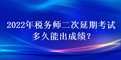 2022年稅務(wù)師二次延期考試多久能出成績？