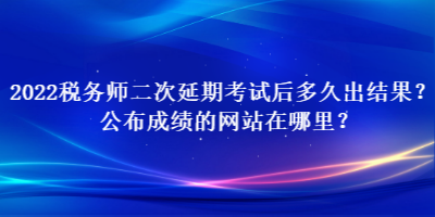 2022稅務(wù)師二次延期考試后多久出結(jié)果？公布成績的網(wǎng)站在哪里？