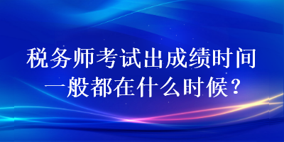 稅務(wù)師考試出成績時(shí)間一般都在什么時(shí)候？