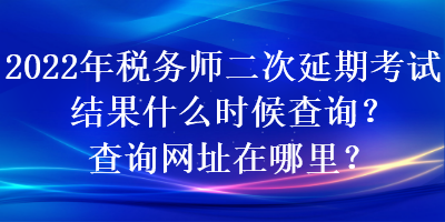 2022年稅務(wù)師二次延期考試結(jié)果什么時(shí)候查詢？查詢網(wǎng)址在哪里？