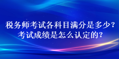 稅務(wù)師考試各科目滿分是多少？考試成績(jī)是怎么認(rèn)定的？