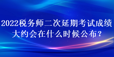 2022稅務(wù)師二次延期考試成績大約會(huì)在什么時(shí)候公布？