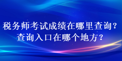 稅務師考試成績在哪里查詢？查詢?nèi)肟谠谀膫€地方？