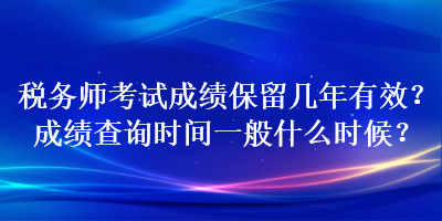 稅務(wù)師考試成績保留幾年有效？成績查詢時間一般什么時候？