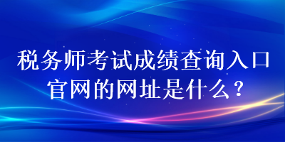 稅務(wù)師考試成績查詢?nèi)肟诠倬W(wǎng)的網(wǎng)址是什么？