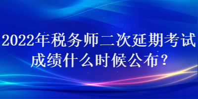 2022年稅務(wù)師二次延期考試成績什么時候公布？