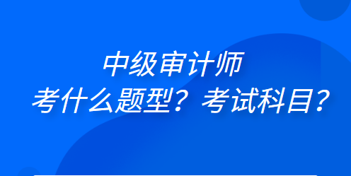 中級審計師考什么題型？考試科目？