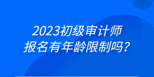 2023初級(jí)審計(jì)師報(bào)名有年齡限制嗎？