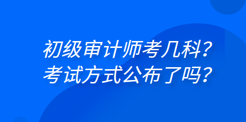 初級(jí)審計(jì)師考幾科？考試方式公布了嗎？