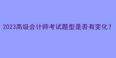 2023高級(jí)會(huì)計(jì)師考試題型是否有變化？