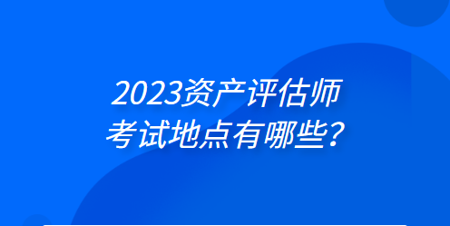 2023年資產(chǎn)評(píng)估師考試地點(diǎn)有哪些？