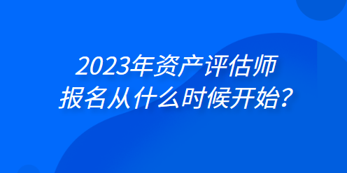 2023年資產(chǎn)評(píng)估師報(bào)名從什么時(shí)候開(kāi)始？