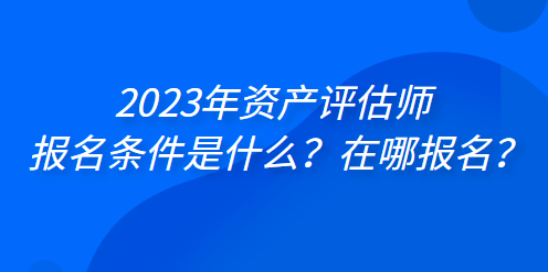 2023年資產(chǎn)評估師報名條件是什么？在哪報名？