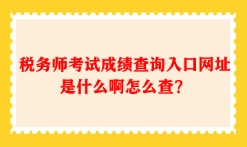 稅務(wù)師考試成績查詢?nèi)肟诰W(wǎng)址是什么啊怎么查？