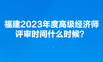 福建2023年度高級經(jīng)濟(jì)師評審時(shí)間什么時(shí)候？