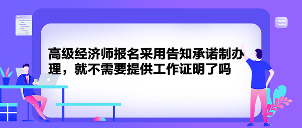 高級經(jīng)濟師報名采用告知承諾制辦理，就不需要提供工作證明了嗎？