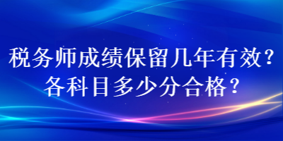 稅務(wù)師成績保留幾年有效？各科目多少分合格？