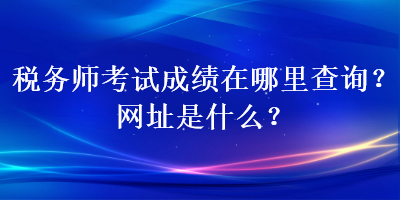 稅務(wù)師考試成績(jī)?cè)谀睦锊樵?？網(wǎng)址是什么？