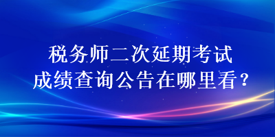 稅務師二次延期考試成績查詢公告在哪里看？