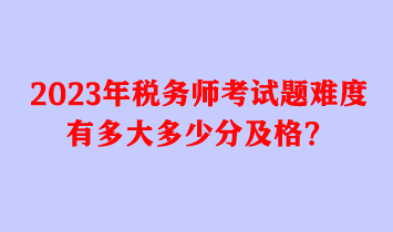 2023年稅務師考試題難度有多大多少分及格？