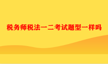 稅務(wù)師稅法一二考試題型一樣嗎